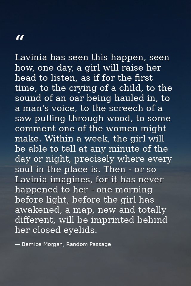 Lavinia has seen this happen, seen how, one day, a girl will raise her head to listen, as if for the first time, to the  — Bernice Morgan, Random Passage