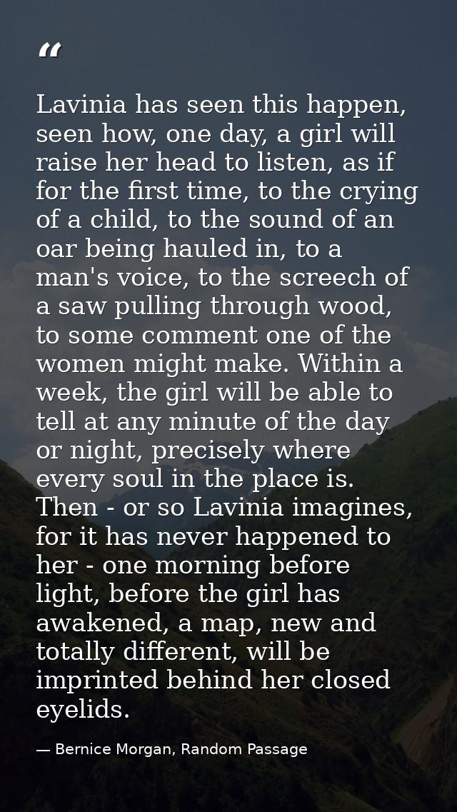 Lavinia has seen this happen, seen how, one day, a girl will raise her head to listen, as if for the first time, to the  — Bernice Morgan, Random Passage