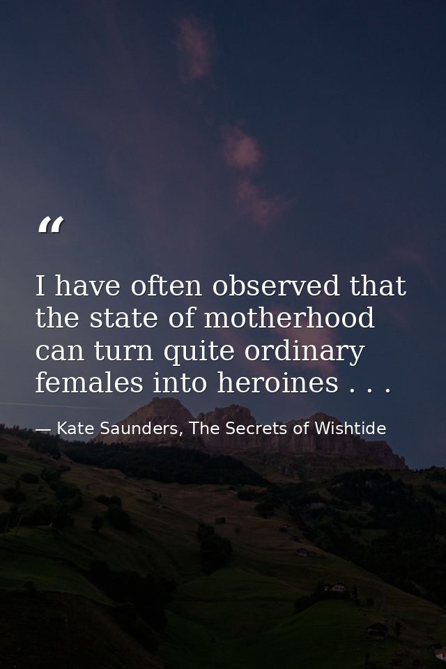 I have often observed that the state of motherhood can turn quite ordinary females into heroines . . . — Kate Saunders, The Secrets of Wishtide