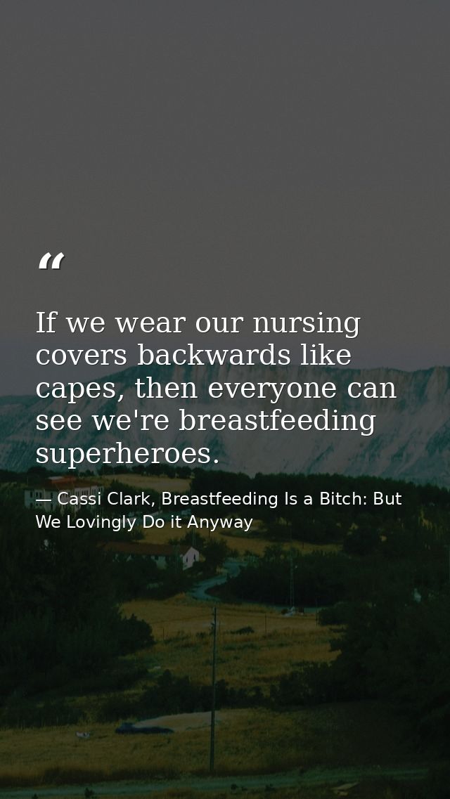 If we wear our nursing covers backwards like capes, then everyone can see we're breastfeeding superheroes. — Cassi Clark, Breastfeeding Is a Bitch: But We Lovingly Do it Anyway