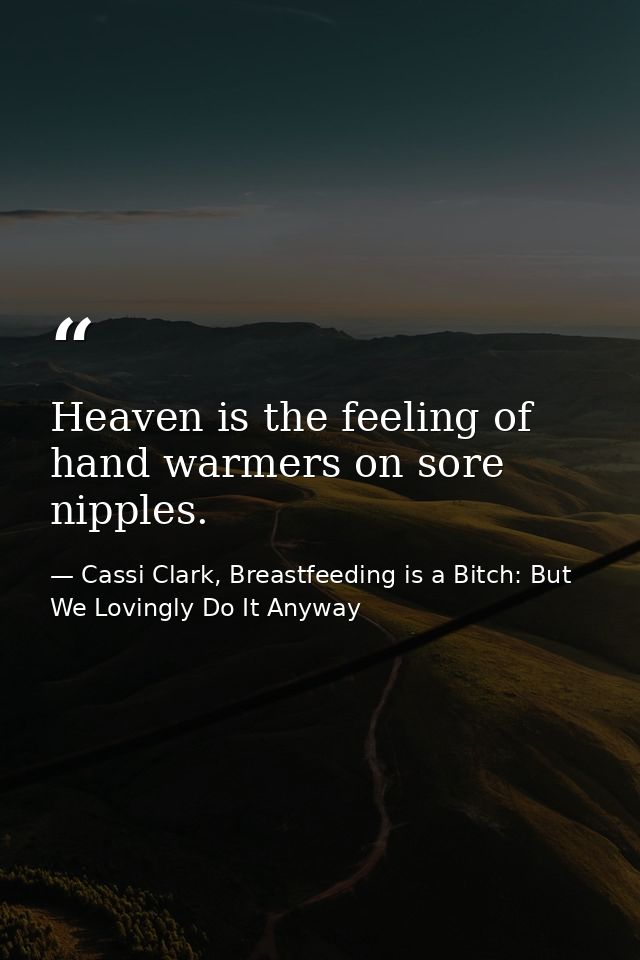 Heaven is the feeling of hand warmers on sore nipples. — Cassi Clark, Breastfeeding is a Bitch: But We Lovingly Do It Anyway
