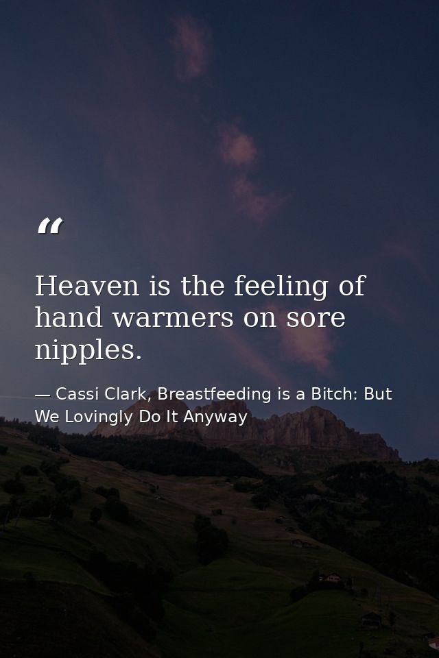 Heaven is the feeling of hand warmers on sore nipples. — Cassi Clark, Breastfeeding is a Bitch: But We Lovingly Do It Anyway