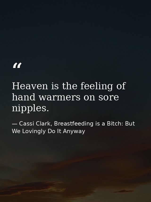 Heaven is the feeling of hand warmers on sore nipples. — Cassi Clark, Breastfeeding is a Bitch: But We Lovingly Do It Anyway
