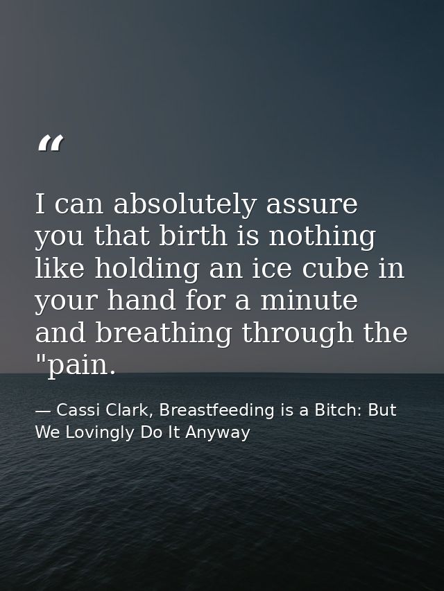I can absolutely assure you that birth is nothing like holding an ice cube in your hand for a minute and breathing throu — Cassi Clark, Breastfeeding is a Bitch: But We Lovingly Do It Anyway