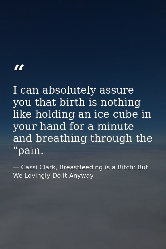 I can absolutely assure you that birth is nothing like holding an ice cube in your hand for a minute and breathing throu — Cassi Clark, Breastfeeding is a Bitch: But We Lovingly Do It Anyway