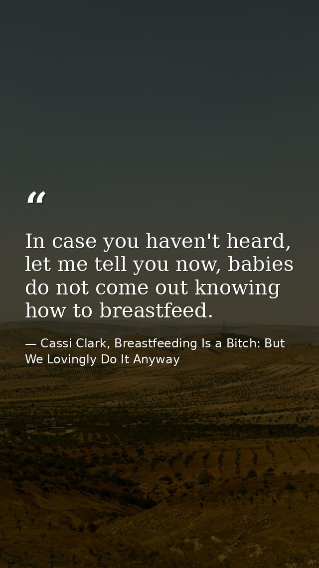 In case you haven't heard, let me tell you now, babies do not come out knowing how to breastfeed. — Cassi Clark, Breastfeeding Is a Bitch: But We Lovingly Do It Anyway
