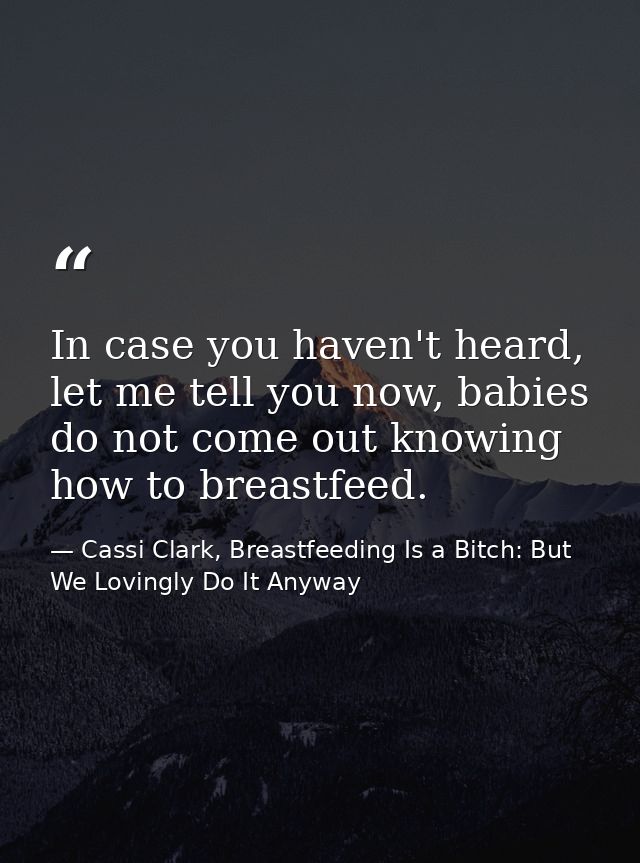 In case you haven't heard, let me tell you now, babies do not come out knowing how to breastfeed. — Cassi Clark, Breastfeeding Is a Bitch: But We Lovingly Do It Anyway