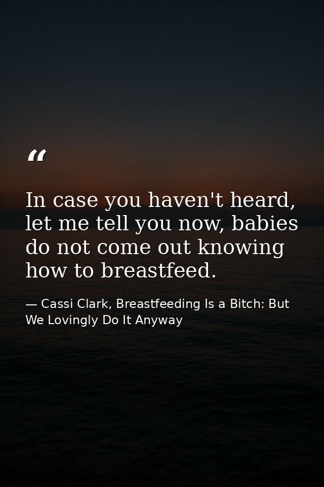 In case you haven't heard, let me tell you now, babies do not come out knowing how to breastfeed. — Cassi Clark, Breastfeeding Is a Bitch: But We Lovingly Do It Anyway
