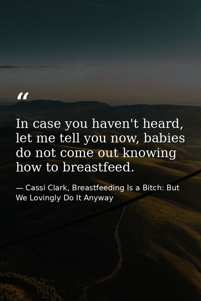 In case you haven't heard, let me tell you now, babies do not come out knowing how to breastfeed. — Cassi Clark, Breastfeeding Is a Bitch: But We Lovingly Do It Anyway