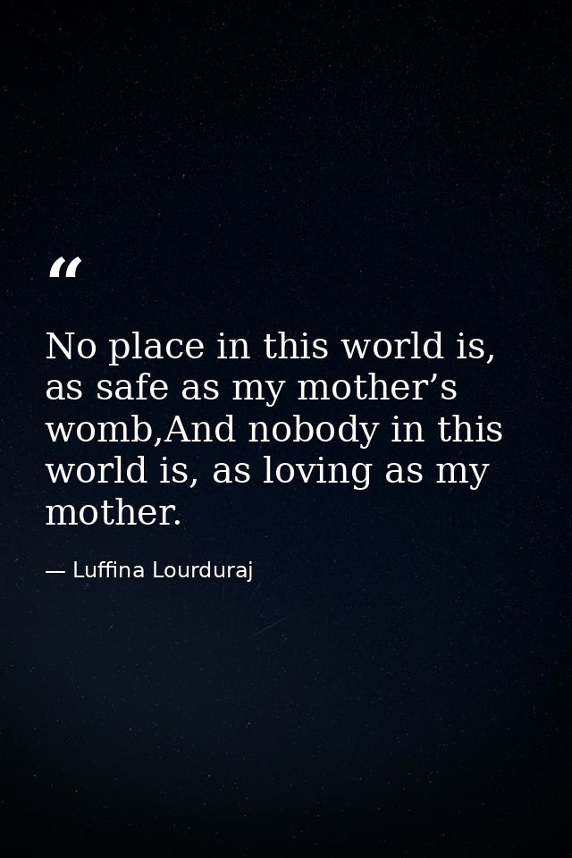 No place in this world is, as safe as my mother’s womb,And nobody in this world is, as loving as my mother. — Luffina Lourduraj