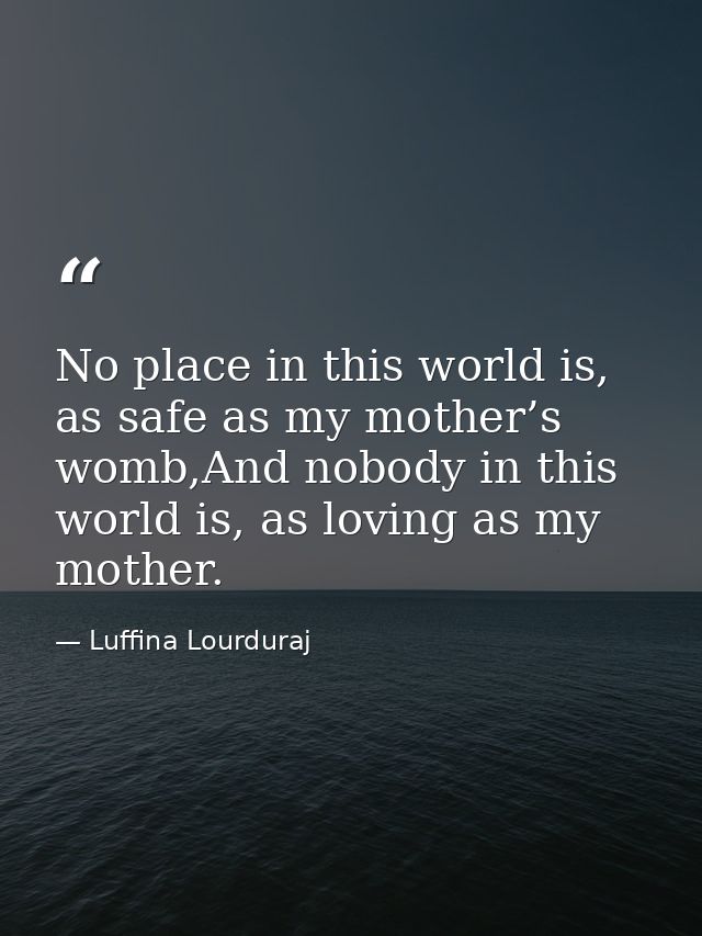 No place in this world is, as safe as my mother’s womb,And nobody in this world is, as loving as my mother. — Luffina Lourduraj