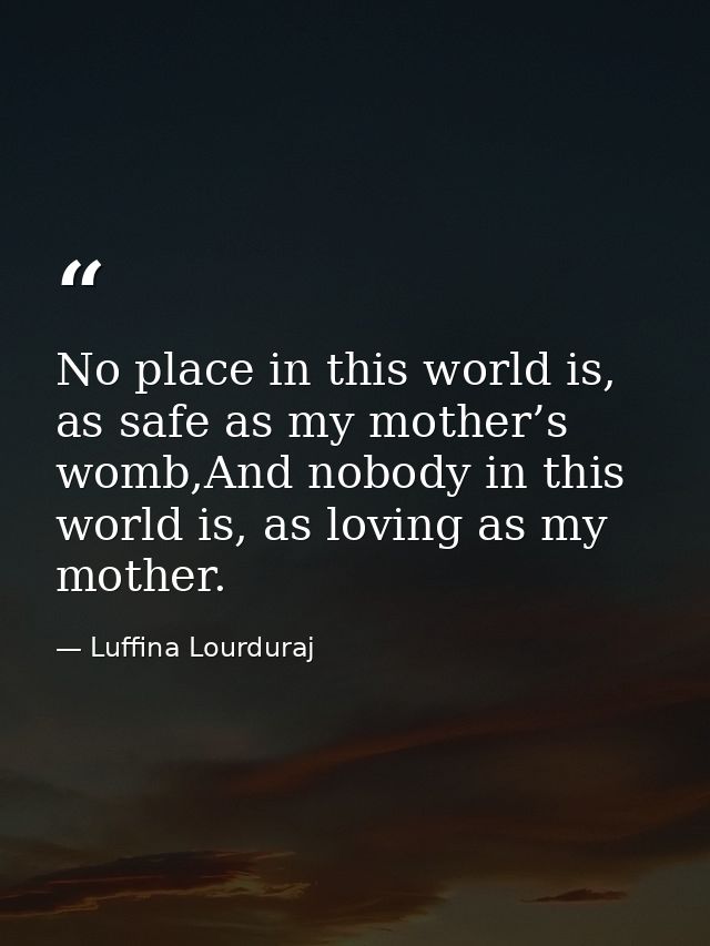 No place in this world is, as safe as my mother’s womb,And nobody in this world is, as loving as my mother. — Luffina Lourduraj