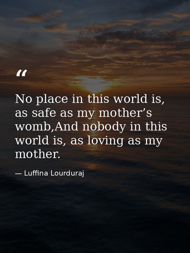 No place in this world is, as safe as my mother’s womb,And nobody in this world is, as loving as my mother. — Luffina Lourduraj