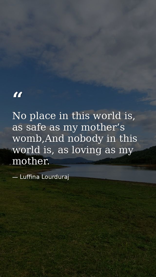 No place in this world is, as safe as my mother’s womb,And nobody in this world is, as loving as my mother. — Luffina Lourduraj