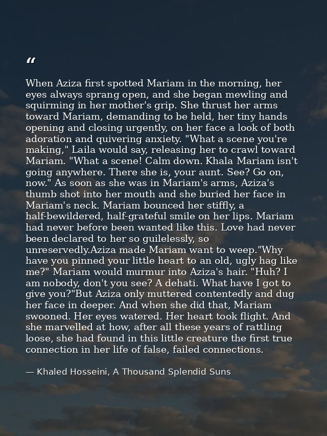 When Aziza first spotted Mariam in the morning, her eyes always sprang open, and she began mewling and squirming in her  — Khaled Hosseini, A Thousand Splendid Suns