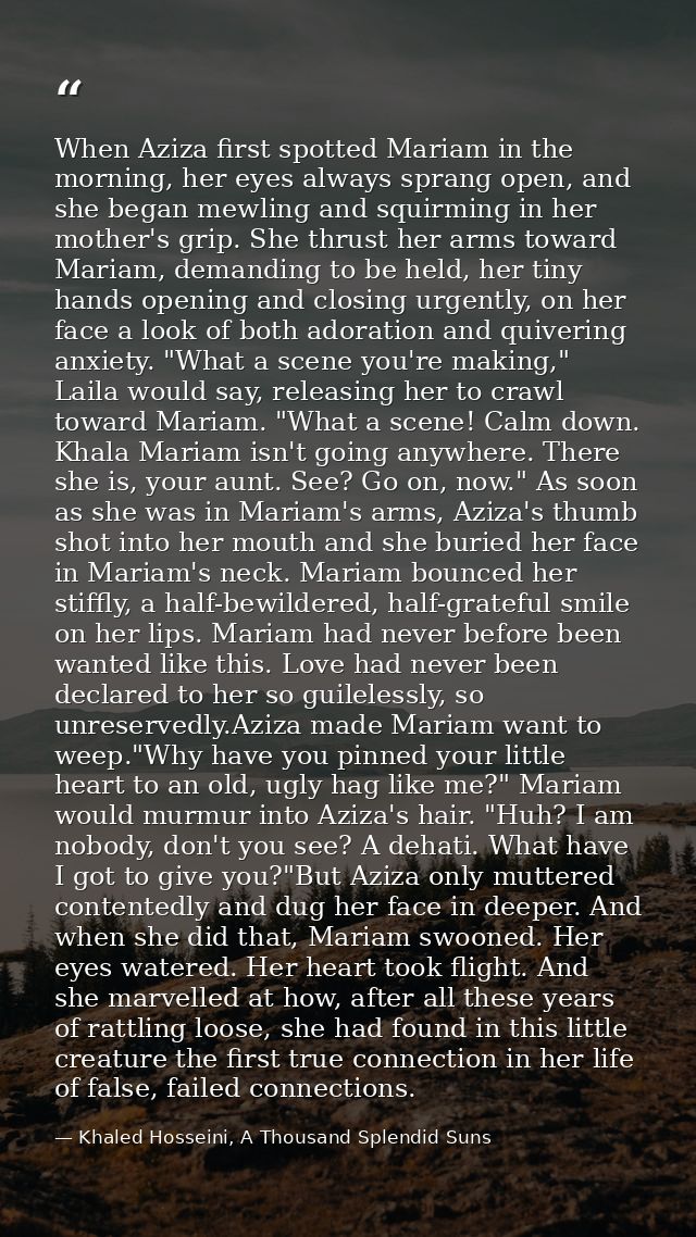 When Aziza first spotted Mariam in the morning, her eyes always sprang open, and she began mewling and squirming in her  — Khaled Hosseini, A Thousand Splendid Suns