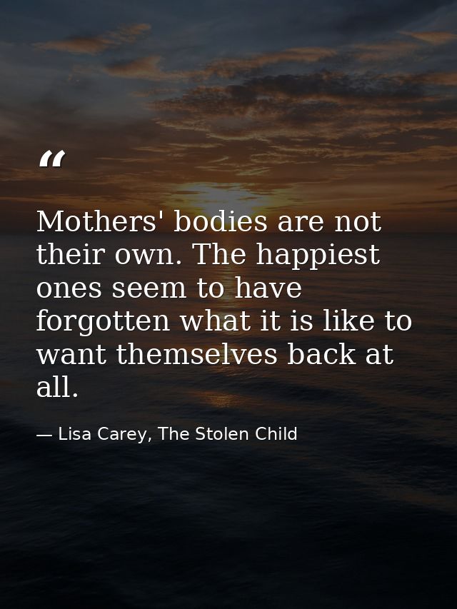 Mothers' bodies are not their own. The happiest ones seem to have forgotten what it is like to want themselves back at a — Lisa Carey, The Stolen Child