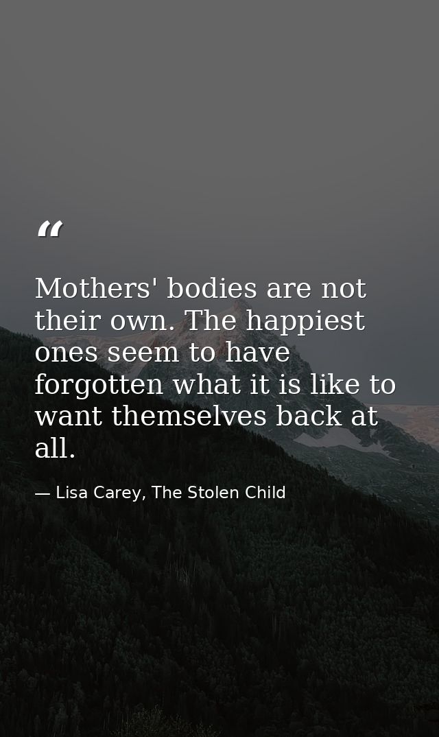 Mothers' bodies are not their own. The happiest ones seem to have forgotten what it is like to want themselves back at a — Lisa Carey, The Stolen Child