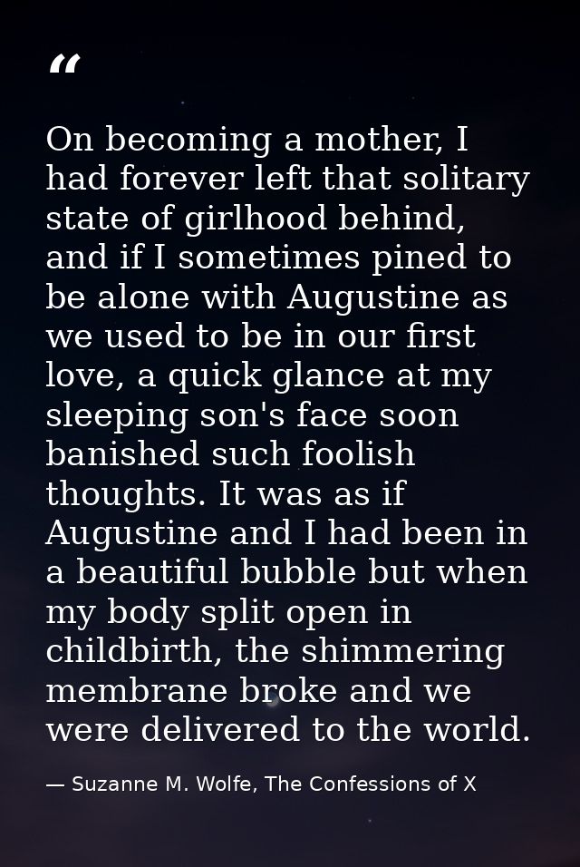 On becoming a mother, I had forever left that solitary state of girlhood behind, and if I sometimes pined to be alone wi — Suzanne M. Wolfe, The Confessions of X