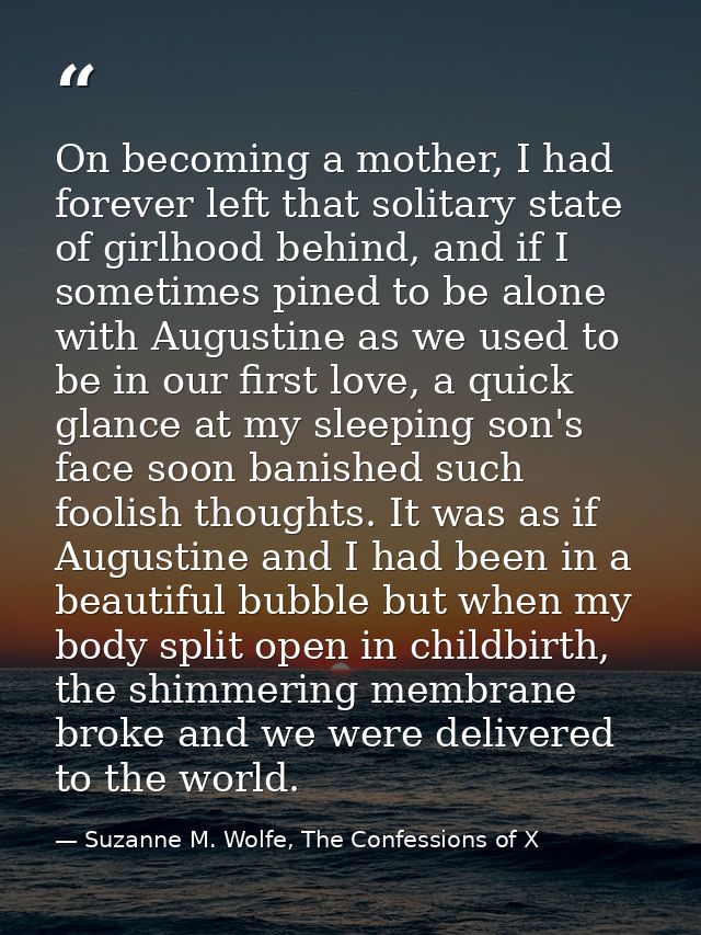 On becoming a mother, I had forever left that solitary state of girlhood behind, and if I sometimes pined to be alone wi — Suzanne M. Wolfe, The Confessions of X