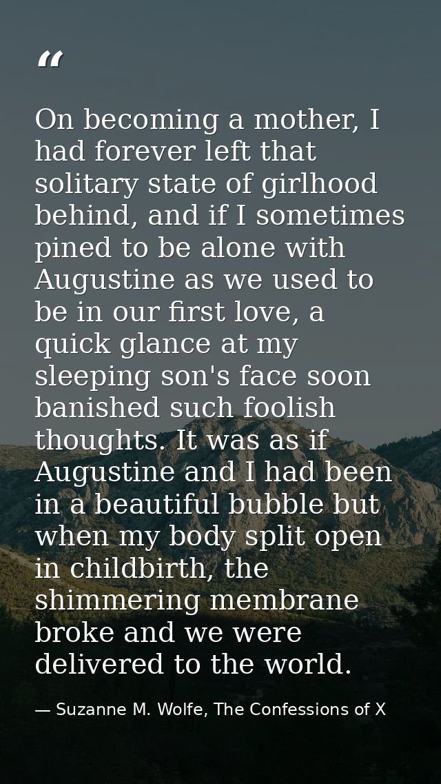 On becoming a mother, I had forever left that solitary state of girlhood behind, and if I sometimes pined to be alone wi — Suzanne M. Wolfe, The Confessions of X