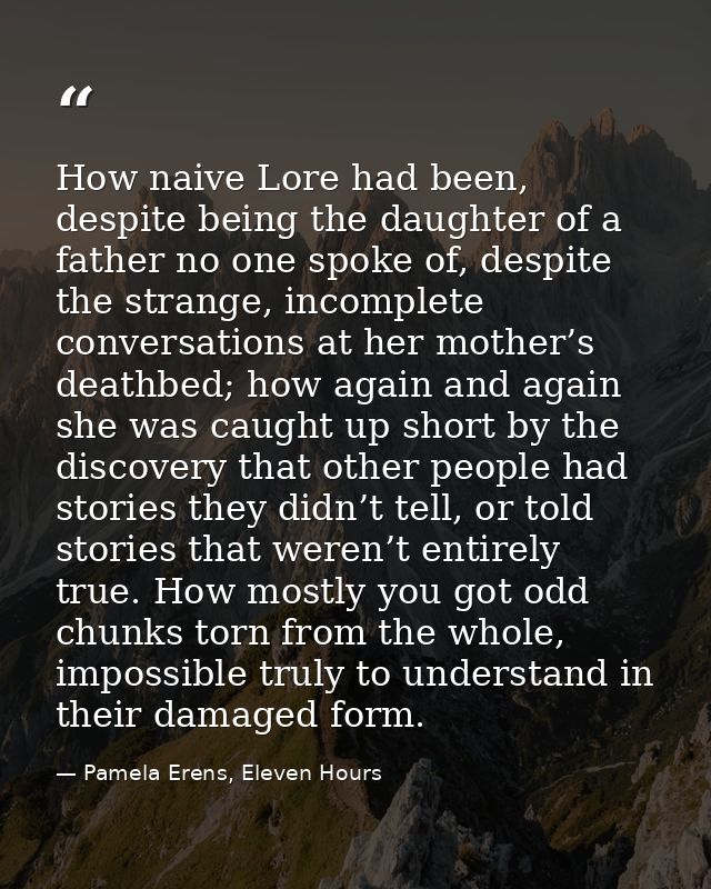 How naive Lore had been, despite being the daughter of a father no one spoke of, despite the strange, incomplete convers — Pamela Erens, Eleven Hours