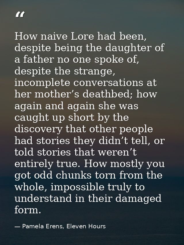 How naive Lore had been, despite being the daughter of a father no one spoke of, despite the strange, incomplete convers — Pamela Erens, Eleven Hours