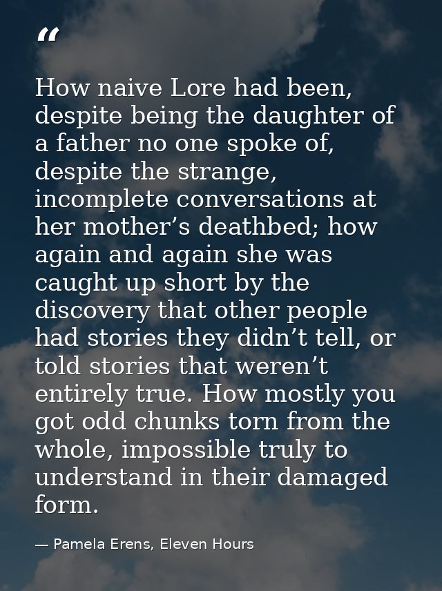 How naive Lore had been, despite being the daughter of a father no one spoke of, despite the strange, incomplete convers — Pamela Erens, Eleven Hours