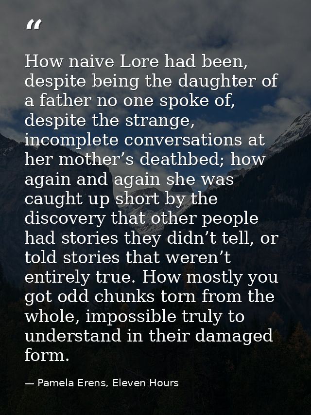 How naive Lore had been, despite being the daughter of a father no one spoke of, despite the strange, incomplete convers — Pamela Erens, Eleven Hours