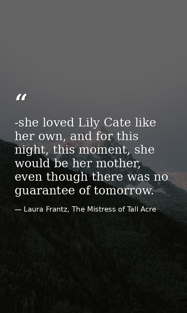 -she loved Lily Cate like her own, and for this night, this moment, she would be her mother, even though there was no gu — Laura Frantz, The Mistress of Tall Acre