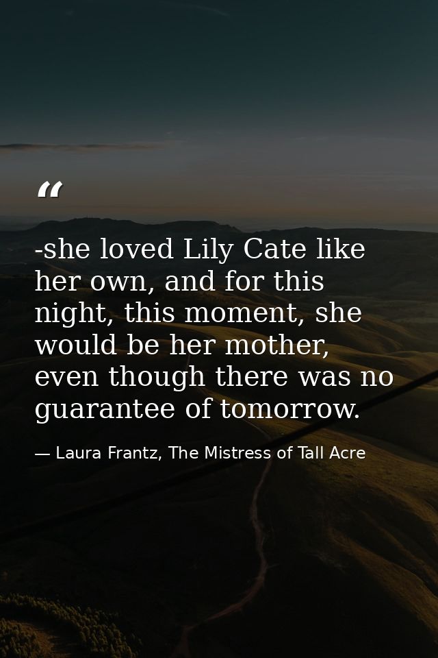 -she loved Lily Cate like her own, and for this night, this moment, she would be her mother, even though there was no gu — Laura Frantz, The Mistress of Tall Acre
