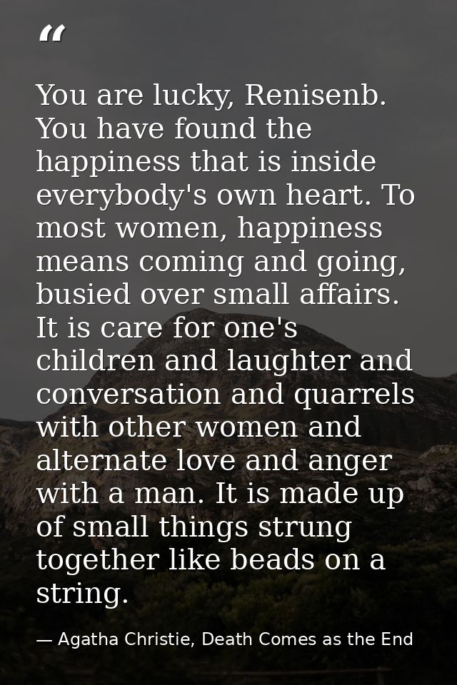 You are lucky, Renisenb. You have found the happiness that is inside everybody's own heart. To most women, happiness mea — Agatha Christie, Death Comes as the End