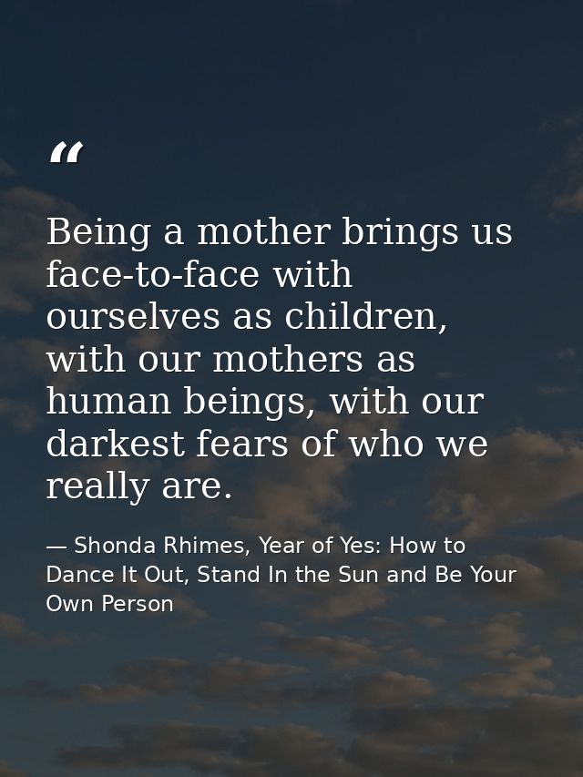 Being a mother brings us face-to-face with ourselves as children, with our mothers as human beings, with our darkest fea — Shonda Rhimes, Year of Yes: How to Dance It Out, Stand In the Sun and Be Your Own Person