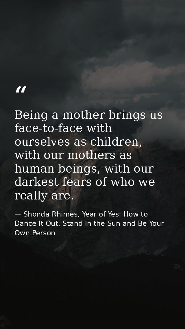 Being a mother brings us face-to-face with ourselves as children, with our mothers as human beings, with our darkest fea — Shonda Rhimes, Year of Yes: How to Dance It Out, Stand In the Sun and Be Your Own Person