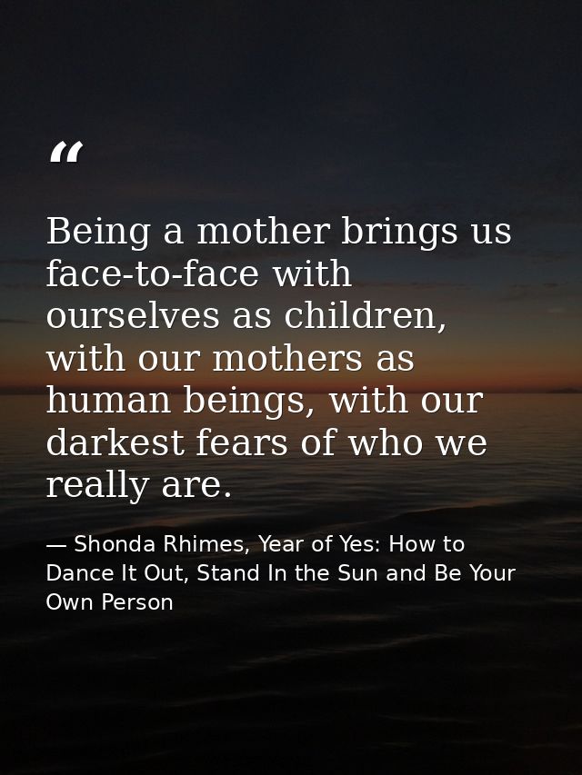 Being a mother brings us face-to-face with ourselves as children, with our mothers as human beings, with our darkest fea — Shonda Rhimes, Year of Yes: How to Dance It Out, Stand In the Sun and Be Your Own Person