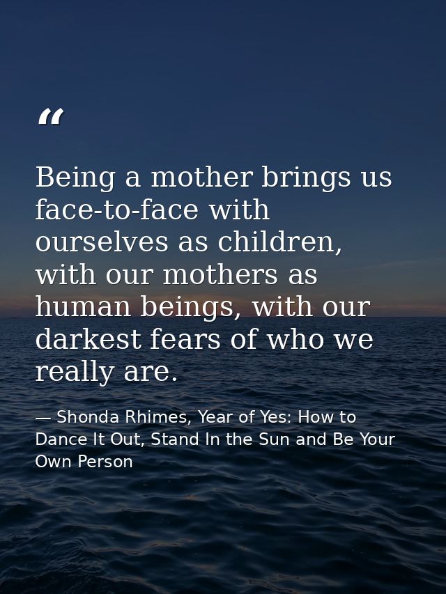 Being a mother brings us face-to-face with ourselves as children, with our mothers as human beings, with our darkest fea — Shonda Rhimes, Year of Yes: How to Dance It Out, Stand In the Sun and Be Your Own Person
