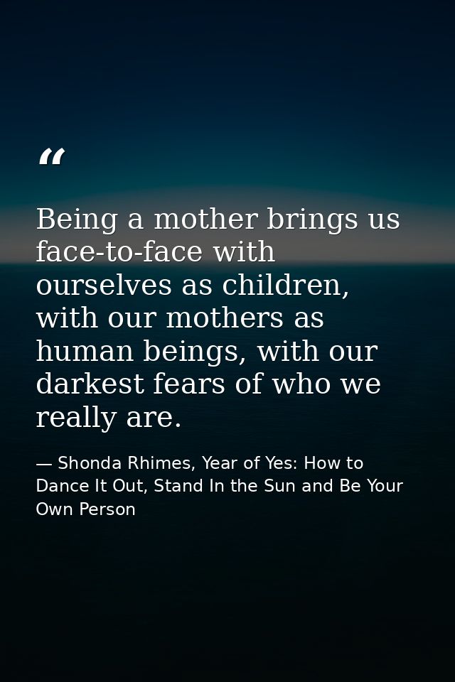 Being a mother brings us face-to-face with ourselves as children, with our mothers as human beings, with our darkest fea — Shonda Rhimes, Year of Yes: How to Dance It Out, Stand In the Sun and Be Your Own Person