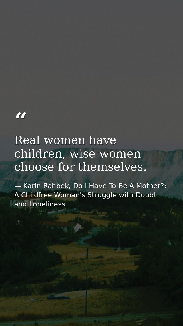 Real women have children, wise women choose for themselves. — Karin Rahbek, Do I Have To Be A Mother?: A Childfree Woman's Struggle with Doubt and Loneliness