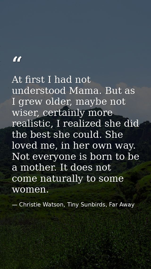 At first I had not understood Mama. But as I grew older, maybe not wiser, certainly more realistic, I realized she did t — Christie Watson, Tiny Sunbirds, Far Away