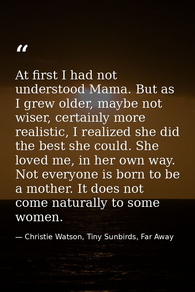 At first I had not understood Mama. But as I grew older, maybe not wiser, certainly more realistic, I realized she did t — Christie Watson, Tiny Sunbirds, Far Away