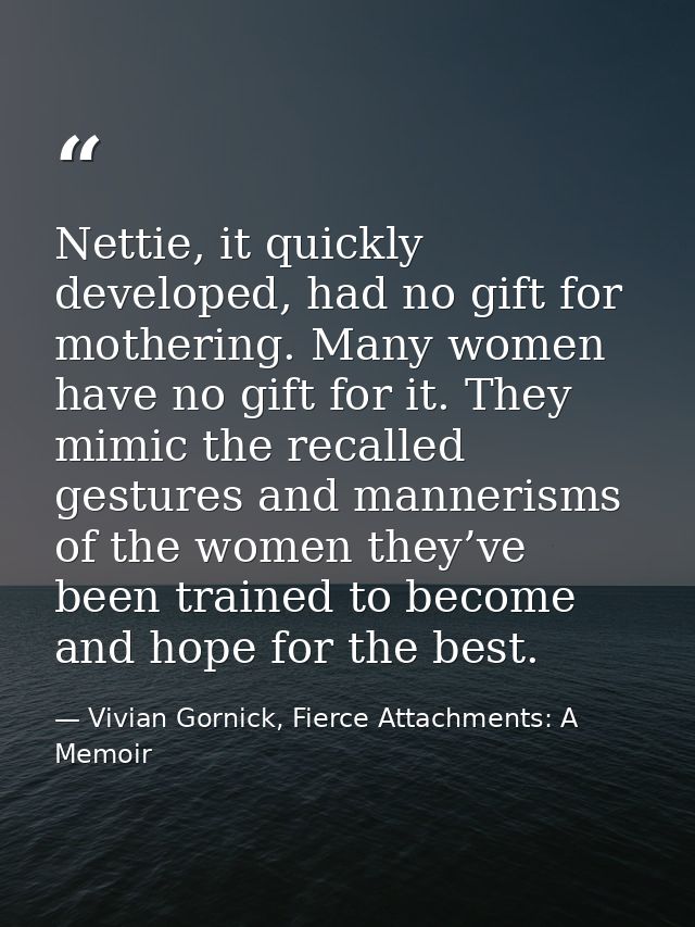 Nettie, it quickly developed, had no gift for mothering. Many women have no gift for it. They mimic the recalled gesture — Vivian Gornick, Fierce Attachments: A Memoir