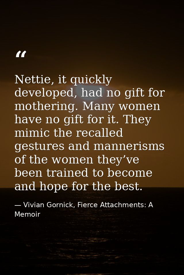 Nettie, it quickly developed, had no gift for mothering. Many women have no gift for it. They mimic the recalled gesture — Vivian Gornick, Fierce Attachments: A Memoir