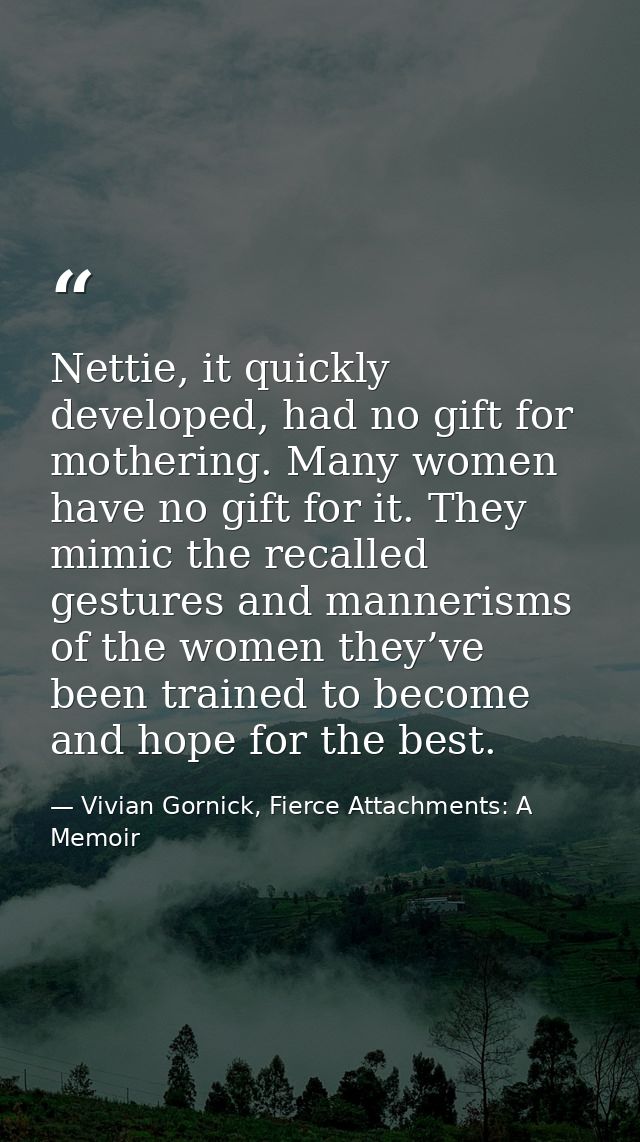 Nettie, it quickly developed, had no gift for mothering. Many women have no gift for it. They mimic the recalled gesture — Vivian Gornick, Fierce Attachments: A Memoir