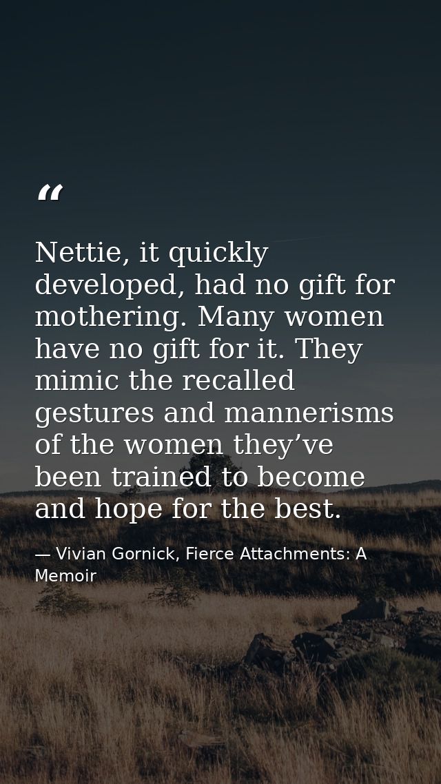 Nettie, it quickly developed, had no gift for mothering. Many women have no gift for it. They mimic the recalled gesture — Vivian Gornick, Fierce Attachments: A Memoir