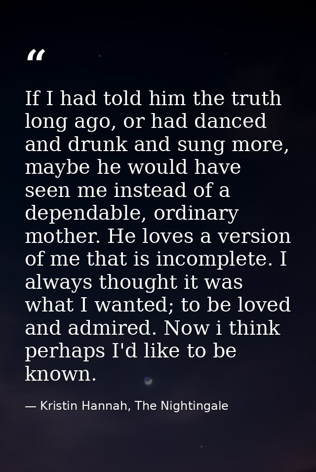 If I had told him the truth long ago, or had danced and drunk and sung more, maybe he would have seen me instead of a de — Kristin Hannah, The Nightingale