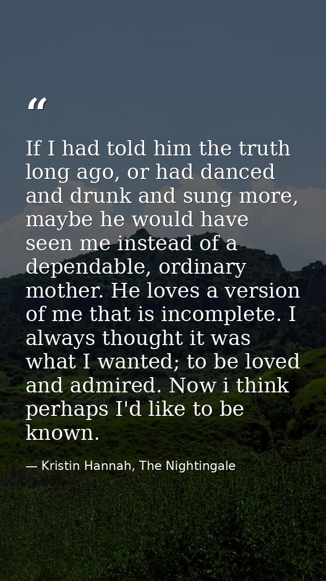 If I had told him the truth long ago, or had danced and drunk and sung more, maybe he would have seen me instead of a de — Kristin Hannah, The Nightingale