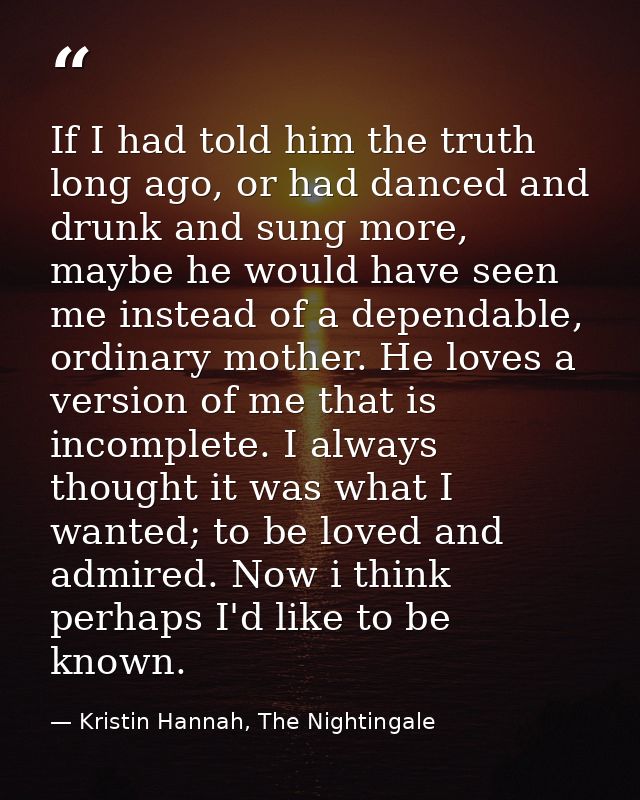 If I had told him the truth long ago, or had danced and drunk and sung more, maybe he would have seen me instead of a de — Kristin Hannah, The Nightingale