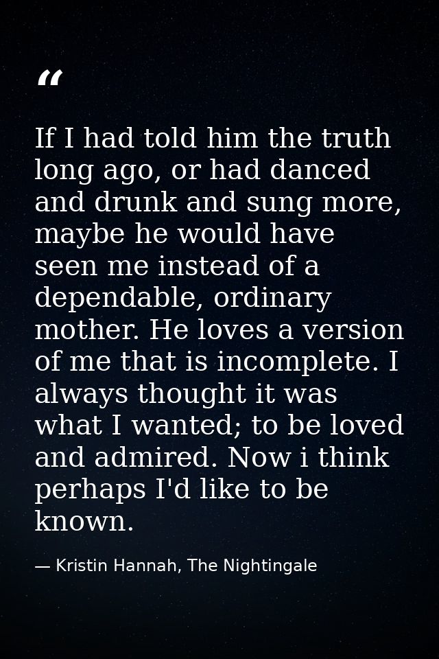 If I had told him the truth long ago, or had danced and drunk and sung more, maybe he would have seen me instead of a de — Kristin Hannah, The Nightingale