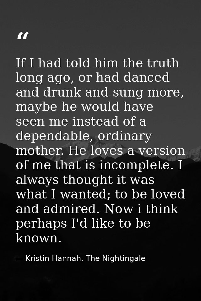 If I had told him the truth long ago, or had danced and drunk and sung more, maybe he would have seen me instead of a de — Kristin Hannah, The Nightingale