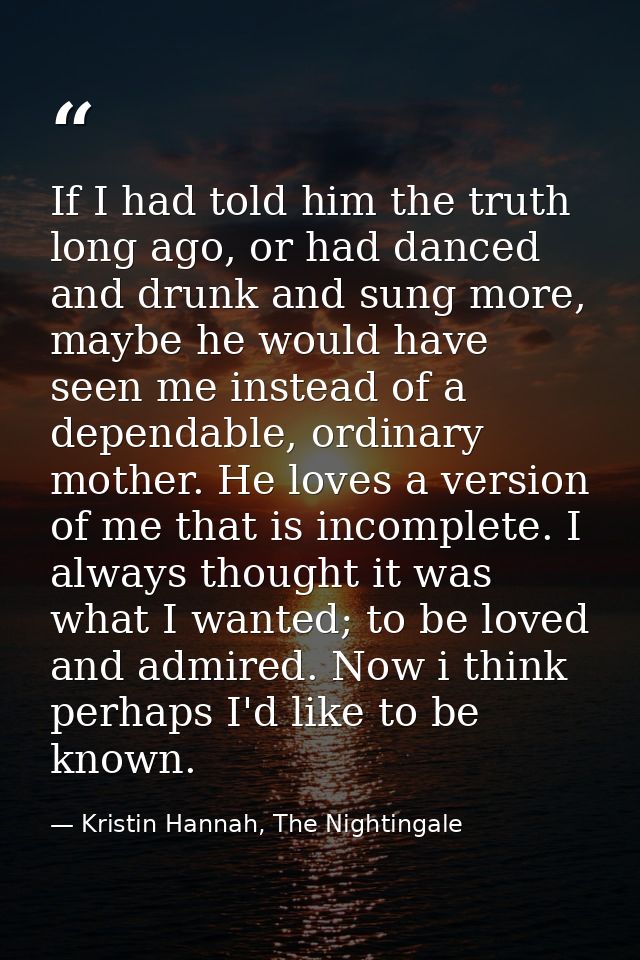 If I had told him the truth long ago, or had danced and drunk and sung more, maybe he would have seen me instead of a de — Kristin Hannah, The Nightingale